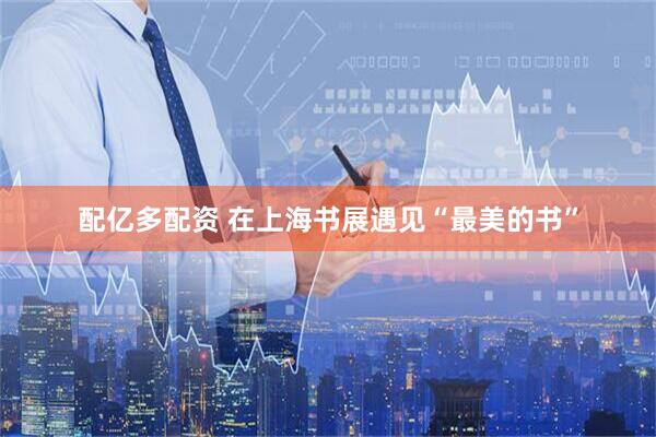 配亿多配资 在上海书展遇见“最美的书”