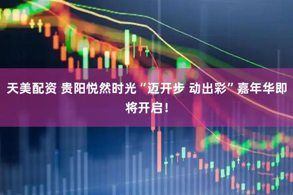天美配资 贵阳悦然时光“迈开步 动出彩”嘉年华即将开启！