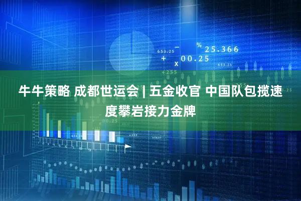 牛牛策略 成都世运会 | 五金收官 中国队包揽速度攀岩接力金牌