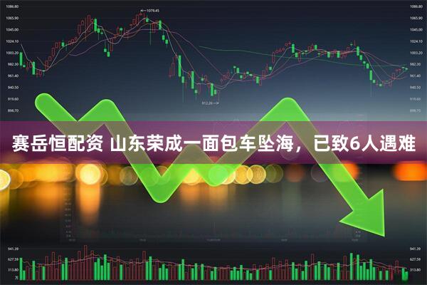 赛岳恒配资 山东荣成一面包车坠海，已致6人遇难
