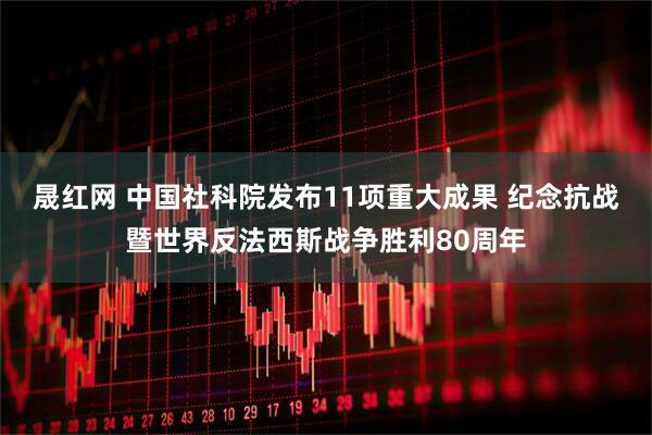晟红网 中国社科院发布11项重大成果 纪念抗战暨世界反法西斯战争胜利80周年