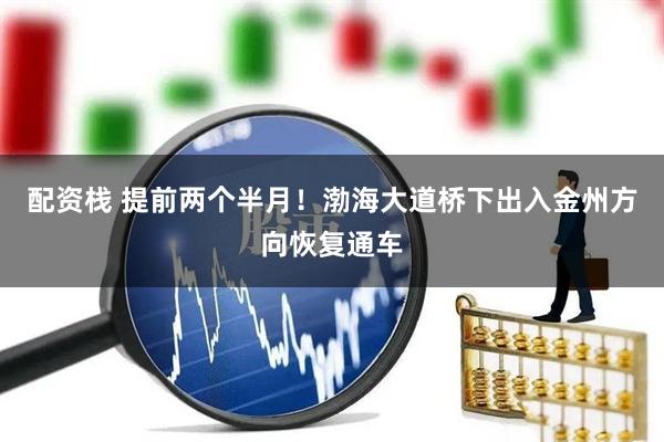 配资栈 提前两个半月！渤海大道桥下出入金州方向恢复通车