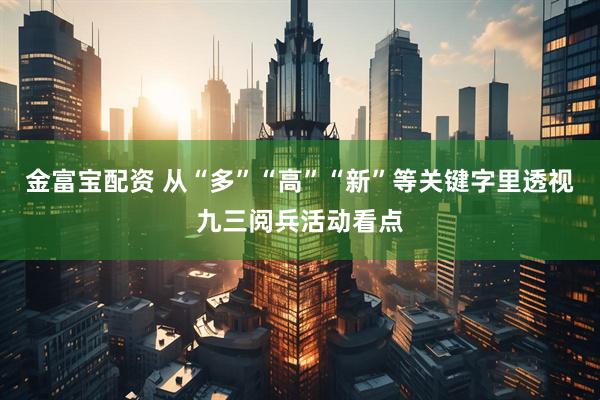 金富宝配资 从“多”“高”“新”等关键字里透视九三阅兵活动看点