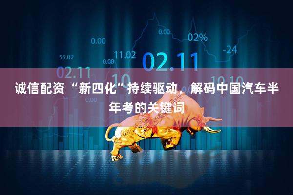 诚信配资 “新四化”持续驱动，解码中国汽车半年考的关键词